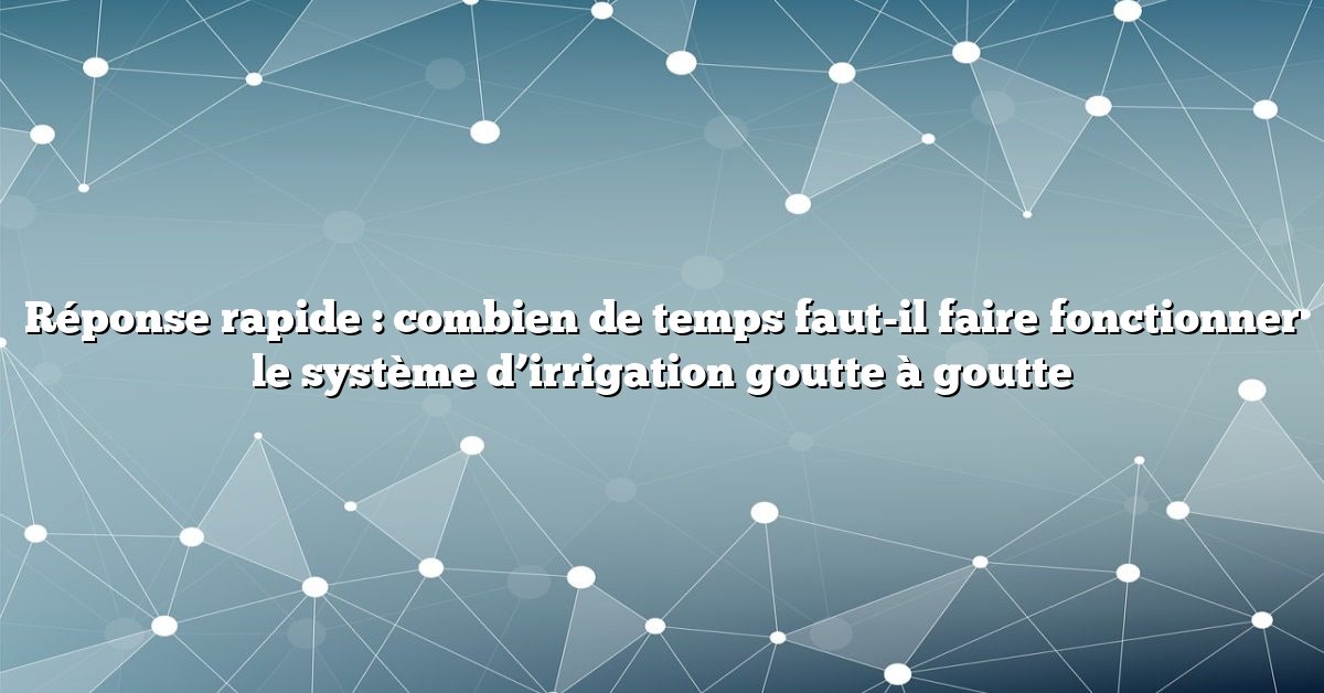 Réponse rapide : combien de temps faut-il faire fonctionner le système d’irrigation goutte à goutte